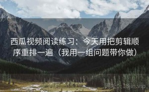 西瓜视频阅读练习：今天用把剪辑顺序重排一遍（我用一组问题带你做）