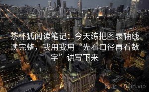 茶杯狐阅读笔记：今天练把图表轴线读完整，我用我用“先看口径再看数字”讲写下来