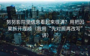 努努影院里信息看起来很满？用把因果拆开理顺（我用“先对照再改写”讲）