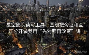 星空影院读写工具：围绕把旁证和互证分开做我用“先对照再改写”讲