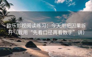 欧乐影视阅读练习：今天用把因果拆开（我用“先看口径再看数字”讲）