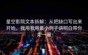 星空影院文本拆解：从把缺口写出来开始，我用我用最小例子讲明白带你走一遍