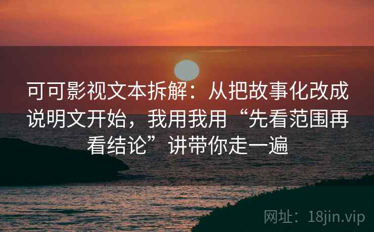 可可影视文本拆解：从把故事化改成说明文开始，我用我用“先看范围再看结论”讲带你走一遍