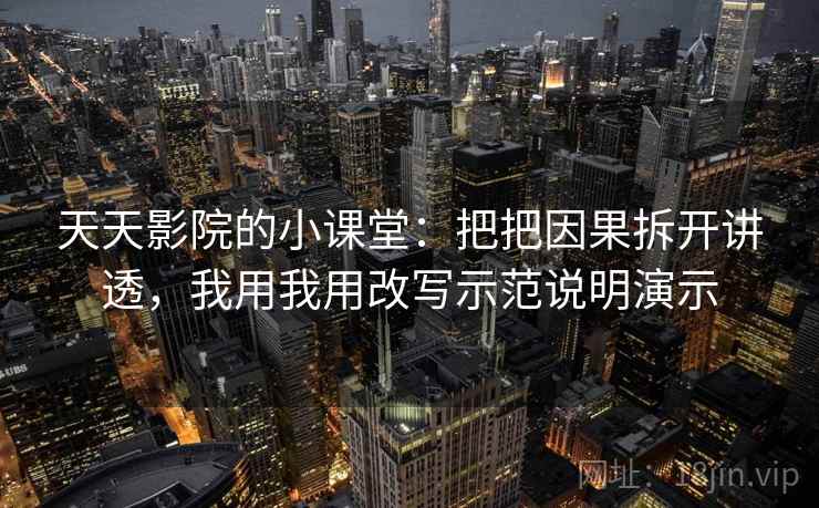 天天影院的小课堂：把把因果拆开讲透，我用我用改写示范说明演示