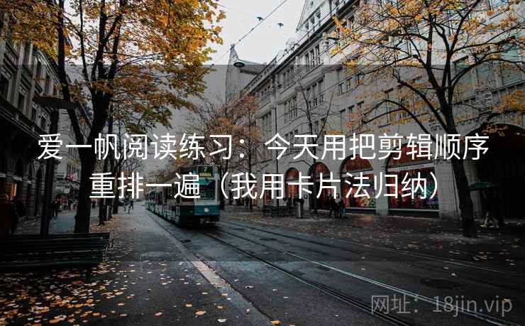 爱一帆阅读练习：今天用把剪辑顺序重排一遍（我用卡片法归纳）