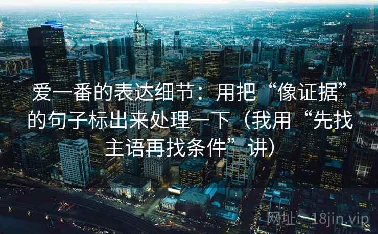 爱一番的表达细节：用把“像证据”的句子标出来处理一下（我用“先找主语再找条件”讲）