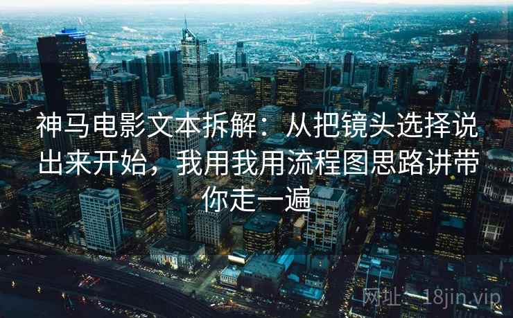 神马电影文本拆解:从把镜头选择说出来开始,我用我用流程图思路讲带你走一遍 神马电影文本拆解:从把镜头选择说出来开始,我用我用流程图思路讲带你走一遍