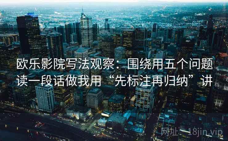 欧乐影院写法观察：围绕用五个问题读一段话做我用“先标注再归纳”讲