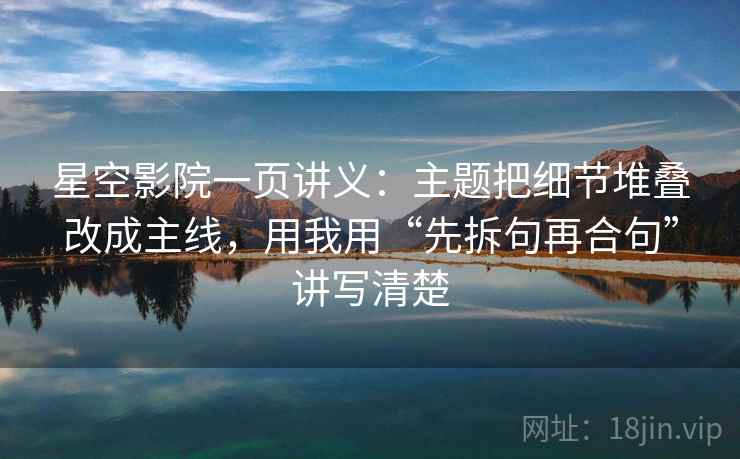 星空影院一页讲义：主题把细节堆叠改成主线，用我用“先拆句再合句”讲写清楚