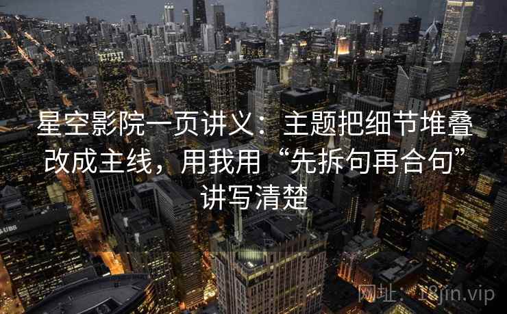 星空影院一页讲义：主题把细节堆叠改成主线，用我用“先拆句再合句”讲写清楚