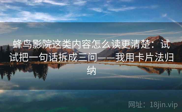 蜂鸟影院这类内容怎么读更清楚：试试把一句话拆成三问——我用卡片法归纳