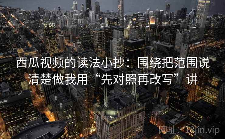 西瓜视频的读法小抄:围绕把范围说清楚做我用“先对照再改写”讲 西瓜视频的读法小抄:围绕把范围说清楚做我用“先对照再改写”讲