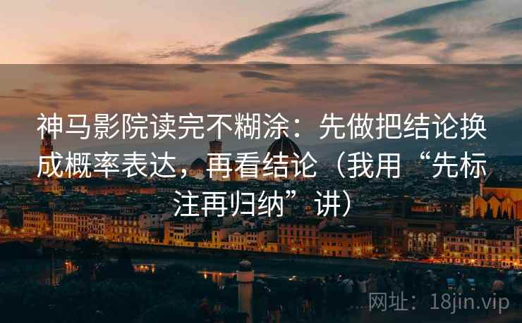 神马影院读完不糊涂：先做把结论换成概率表达，再看结论（我用“先标注再归纳”讲）