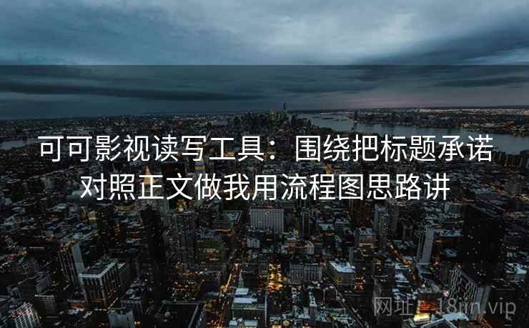 可可影视读写工具：围绕把标题承诺对照正文做我用流程图思路讲