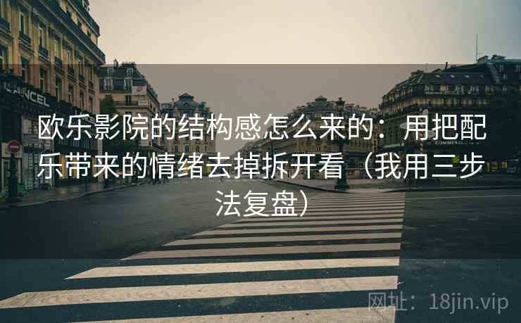 欧乐影院的结构感怎么来的:用把配乐带来的情绪去掉拆开看(我用三步法复盘) 欧乐影院的结构感怎么来的:用把配乐带来的情绪去掉拆开看(我用三步法复盘)