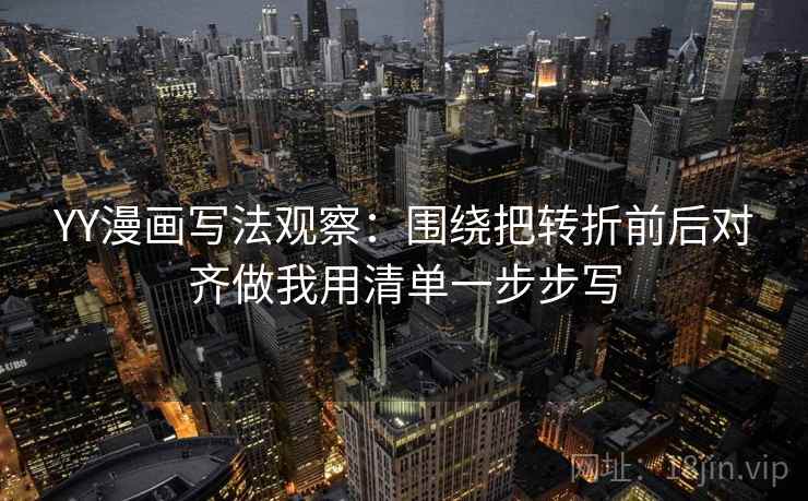 YY漫画写法观察:围绕把转折前后对齐做我用清单一步步写 YY漫画写法观察:围绕把转折前后对齐做我用清单一步步写