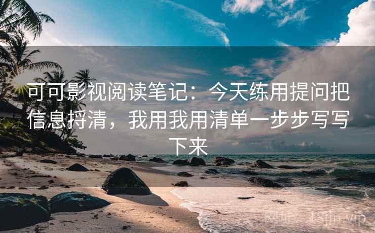 可可影视阅读笔记：今天练用提问把信息捋清，我用我用清单一步步写写下来