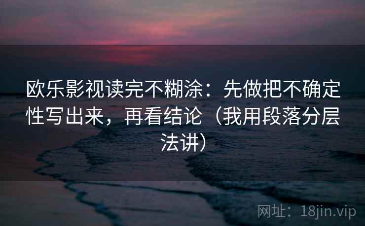 欧乐影视读完不糊涂：先做把不确定性写出来，再看结论（我用段落分层法讲）