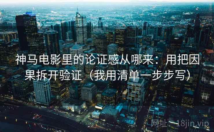 神马电影里的论证感从哪来：用把因果拆开验证（我用清单一步步写）