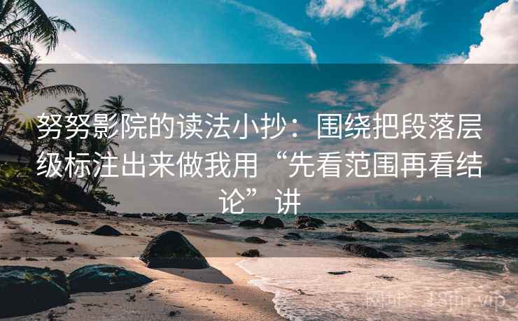 努努影院的读法小抄：围绕把段落层级标注出来做我用“先看范围再看结论”讲