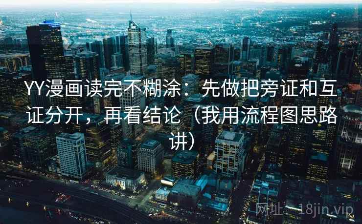 YY漫画读完不糊涂:先做把旁证和互证分开,再看结论(我用流程图思路讲) YY漫画读完不糊涂:先做把旁证和互证分开,再看结论(我用流程图思路讲)