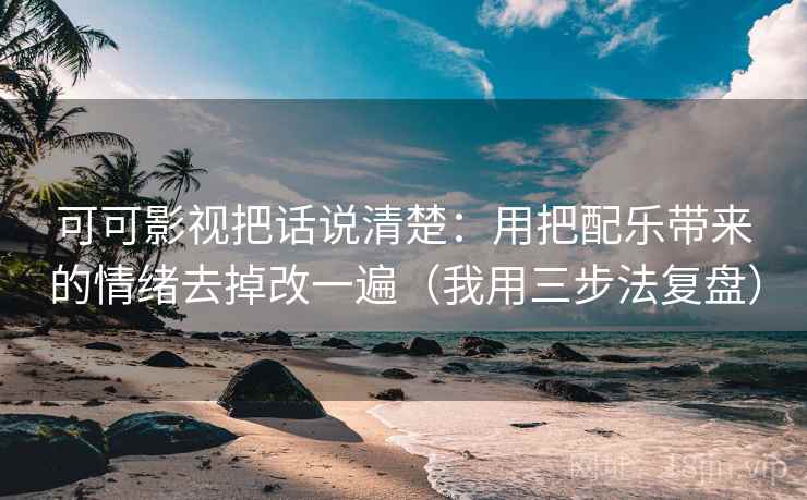 可可影视把话说清楚:用把配乐带来的情绪去掉改一遍(我用三步法复盘) 可可影视把话说清楚:用把配乐带来的情绪去掉改一遍(我用三步法复盘)