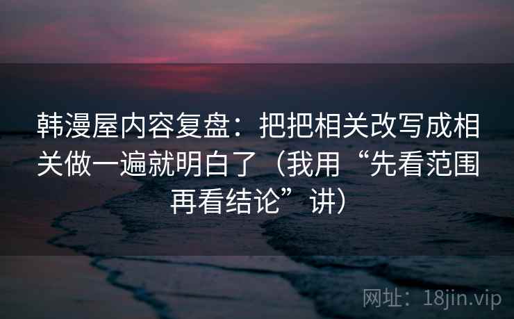 韩漫屋内容复盘:把把相关改写成相关做一遍就明白了(我用“先看范围再看结论”讲) 韩漫屋内容复盘:把把相关改写成相关做一遍就明白了(我用“先看范围再看结论”讲)