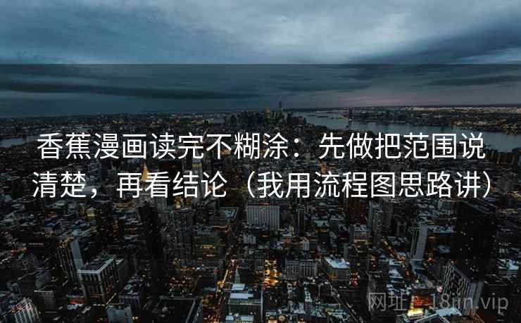 香蕉漫画读完不糊涂：先做把范围说清楚，再看结论（我用流程图思路讲）
