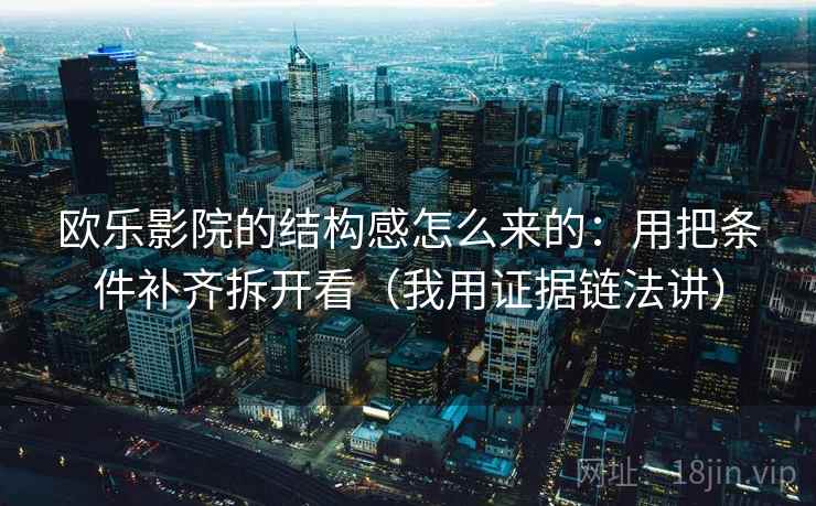 欧乐影院的结构感怎么来的:用把条件补齐拆开看(我用证据链法讲) 欧乐影院的结构感怎么来的:用把条件补齐拆开看(我用证据链法讲)