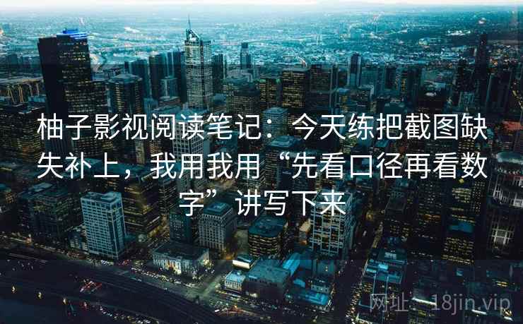 柚子影视阅读笔记:今天练把截图缺失补上,我用我用“先看口径再看数字”讲写下来 柚子影视阅读笔记:今天练把截图缺失补上,我用我用“先看口径再看数字”讲写下来