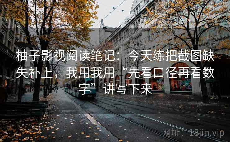 柚子影视阅读笔记:今天练把截图缺失补上,我用我用“先看口径再看数字”讲写下来 柚子影视阅读笔记:今天练把截图缺失补上,我用我用“先看口径再看数字”讲写下来