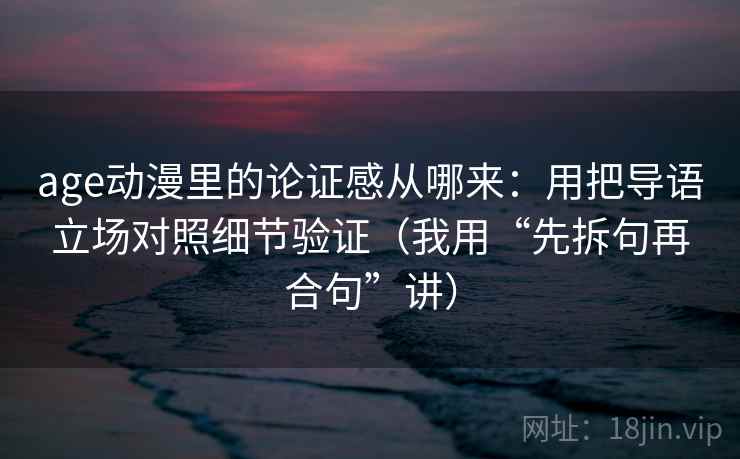 age动漫里的论证感从哪来:用把导语立场对照细节验证(我用“先拆句再合句”讲) age动漫里的论证感从哪来:用把导语立场对照细节验证(我用“先拆句再合句”讲)