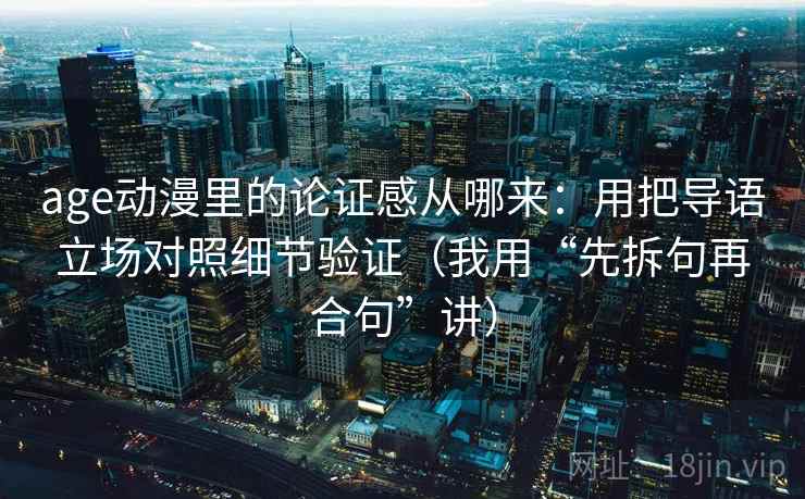 age动漫里的论证感从哪来:用把导语立场对照细节验证(我用“先拆句再合句”讲) age动漫里的论证感从哪来:用把导语立场对照细节验证(我用“先拆句再合句”讲)