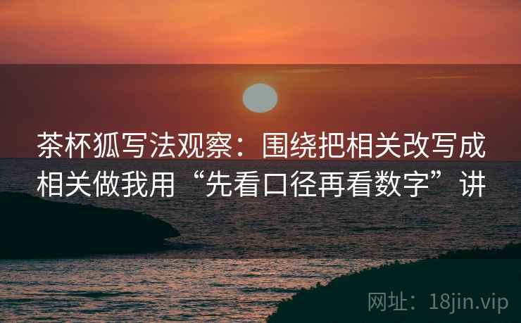 茶杯狐写法观察:围绕把相关改写成相关做我用“先看口径再看数字”讲 茶杯狐写法观察:围绕把相关改写成相关做我用“先看口径再看数字”讲