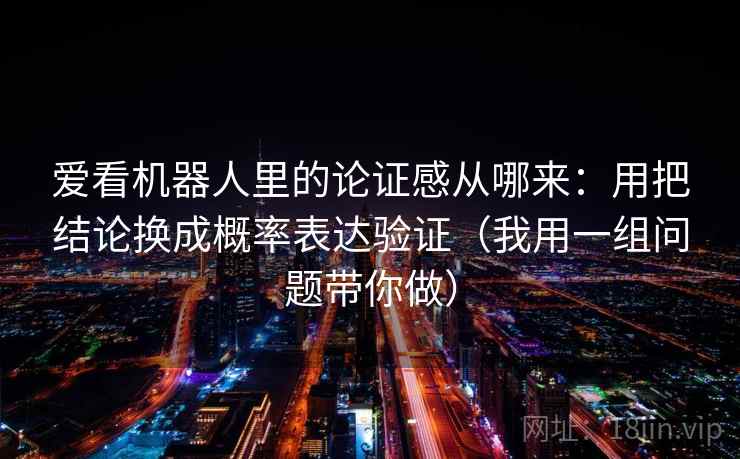 爱看机器人里的论证感从哪来：用把结论换成概率表达验证（我用一组问题带你做）