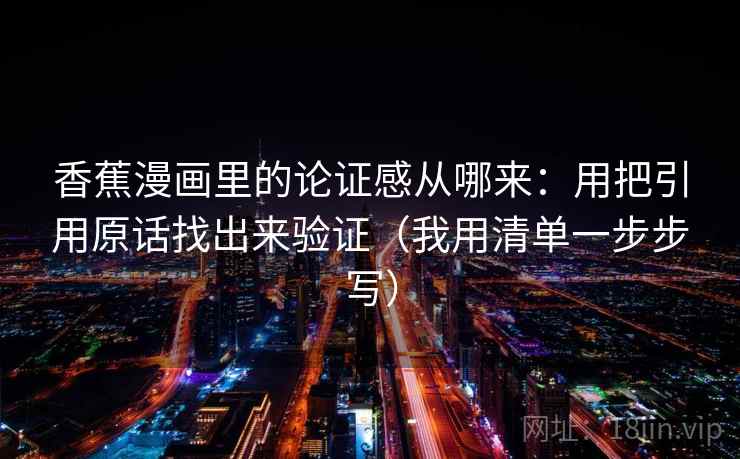 香蕉漫画里的论证感从哪来:用把引用原话找出来验证(我用清单一步步写) 香蕉漫画里的论证感从哪来:用把引用原话找出来验证(我用清单一步步写)