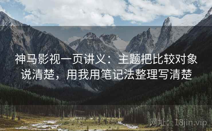 神马影视一页讲义：主题把比较对象说清楚，用我用笔记法整理写清楚
