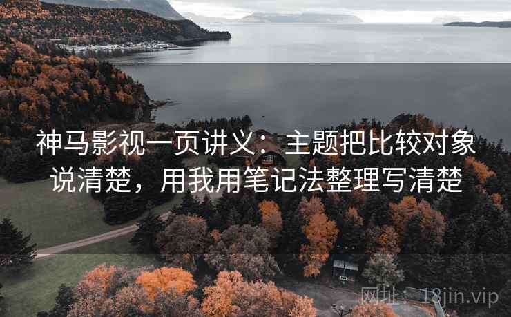 神马影视一页讲义：主题把比较对象说清楚，用我用笔记法整理写清楚