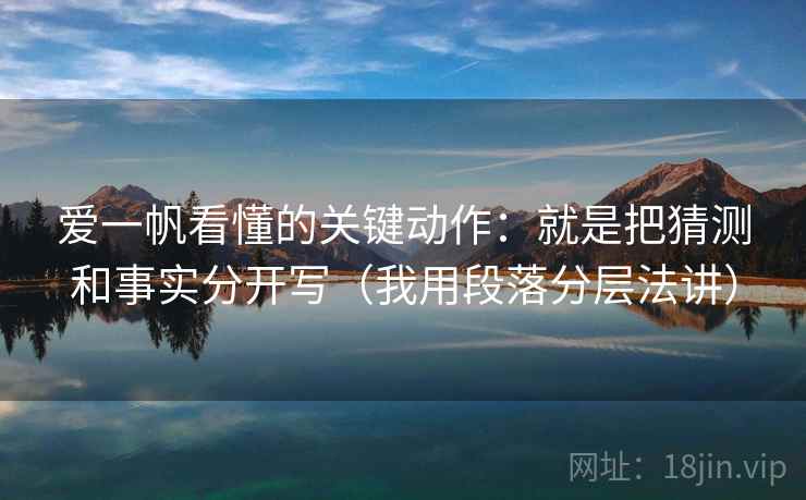 爱一帆看懂的关键动作：就是把猜测和事实分开写（我用段落分层法讲）