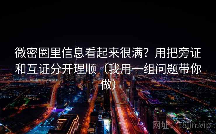 微密圈里信息看起来很满?用把旁证和互证分开理顺(我用一组问题带你做) 微密圈里信息看起来很满?用把旁证和互证分开理顺(我用一组问题带你做)