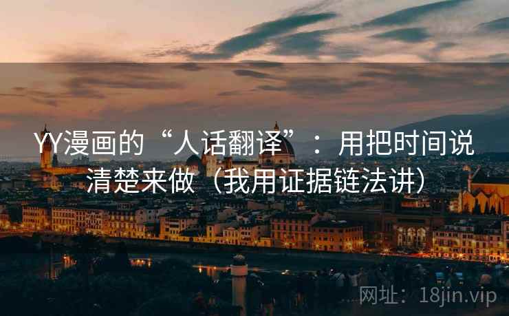 YY漫画的“人话翻译”:用把时间说清楚来做(我用证据链法讲) YY漫画的“人话翻译”:用把时间说清楚来做(我用证据链法讲)