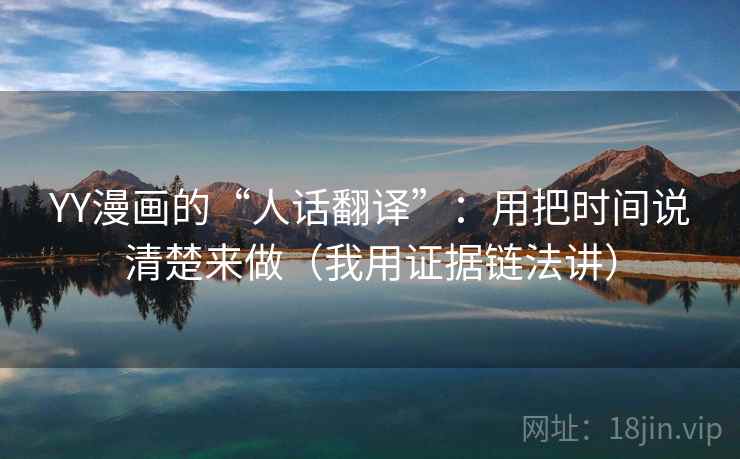 YY漫画的“人话翻译”:用把时间说清楚来做(我用证据链法讲) YY漫画的“人话翻译”:用把时间说清楚来做(我用证据链法讲)