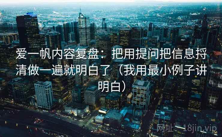 爱一帆内容复盘:把用提问把信息捋清做一遍就明白了(我用最小例子讲明白) 爱一帆内容复盘:把用提问把信息捋清做一遍就明白了(我用最小例子讲明白)