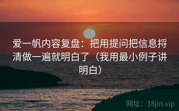 爱一帆内容复盘:把用提问把信息捋清做一遍就明白了(我用最小例子讲明白) 爱一帆内容复盘:把用提问把信息捋清做一遍就明白了(我用最小例子讲明白)